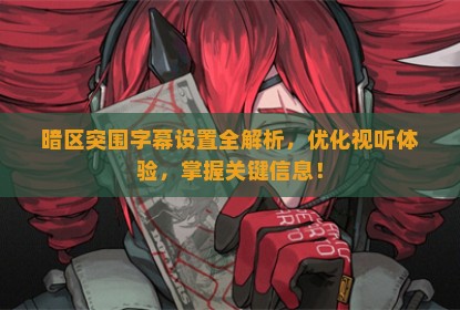 暗区突围字幕设置全解析,优化视听体验,掌握关键信息!