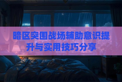 暗区突围战场辅助意识提升与实用技巧分享