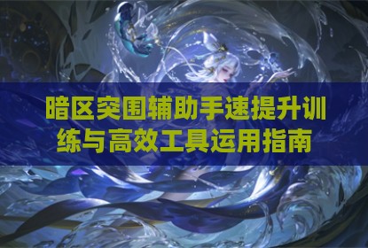 暗区突围辅助手速提升训练与高效工具运用指南