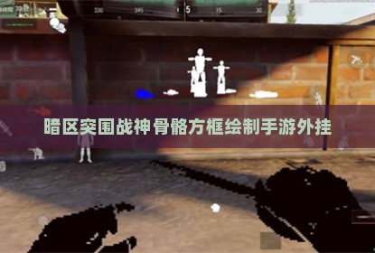 暗区突围战神骨骼方框绘制手游外挂