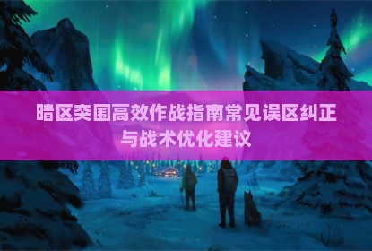 暗区突围高效作战指南常见误区纠正与战术优化建议