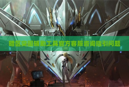 暗区突围辅助工具官方客服咨询指引问题