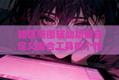 暗区突围辅助功能自定义组合工具的个性表达