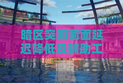 暗区突围画面延迟降低及辅助工具响应优化方法