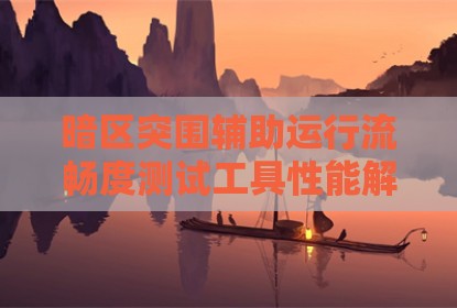 暗区突围辅助运行流畅度测试工具性能解析