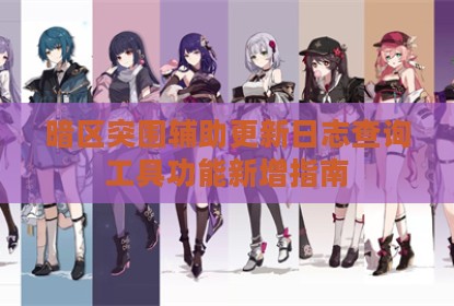 暗区突围辅助更新日志查询工具功能新增指南