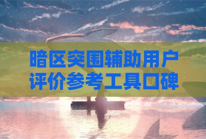 暗区突围辅助用户评价参考工具口碑查询指南