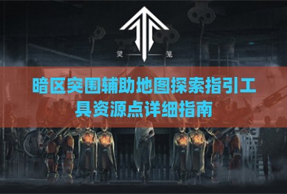 暗区突围辅助地图探索指引工具资源点详细指南