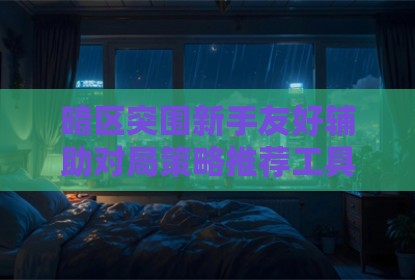 暗区突围新手友好辅助对局策略推荐工具