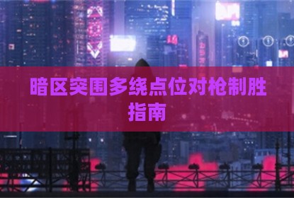 暗区突围多绕点位对枪制胜指南