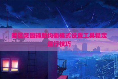 暗区突围辅助均衡模式设置工具稳定运行技巧