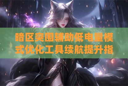 暗区突围辅助低电量模式优化工具续航提升指南