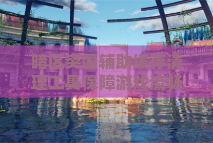 暗区突围辅助缓存清理工具保障游戏流畅运行