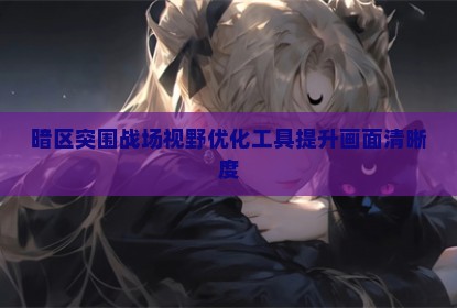 暗区突围战场视野优化工具提升画面清晰度