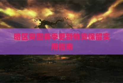 暗区突围赛季更新物资保留实用指南