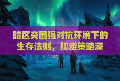 暗区突围强对抗环境下的生存法则，规避策略深度解析