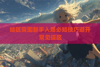 暗区突围新手入局必知技巧避开常见误区