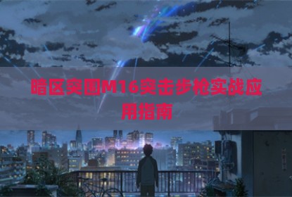 暗区突围M16突击步枪实战应用指南